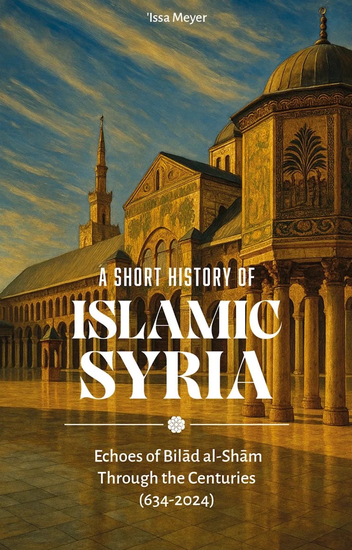 A Short History of Islamic Syria - Echoes of Bilad al-Sham through the centuries (634-2024) | Issa Meyer