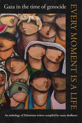 Every Moment is a Life - Gaza in the time of genocide | Compiled by Susan Abulhawa